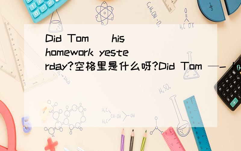 Did Tom _ his homework yesterday?空格里是什么呀?Did Tom —- his homework yesterday?空格里是什么呀?