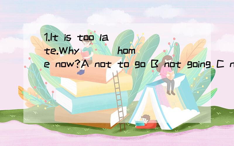 1.It is too late.Why ( ) home now?A not to go B not going C not go D don't go2.Can you tell me which room( ) A dose he live in B does he live C he lives in D he lives3.Our teacher told us the earth ( ) around the sun.A travelling B travelled C travel