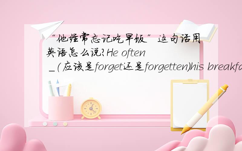 “他经常忘记吃早饭”这句话用英语怎么说?He often _(应该是forget还是forgetten）his breakfast.