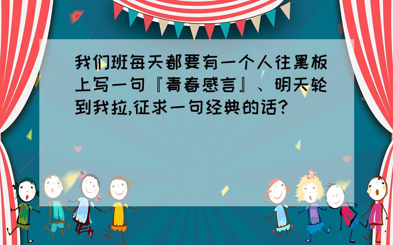 我们班每天都要有一个人往黑板上写一句『青春感言』、明天轮到我拉,征求一句经典的话?