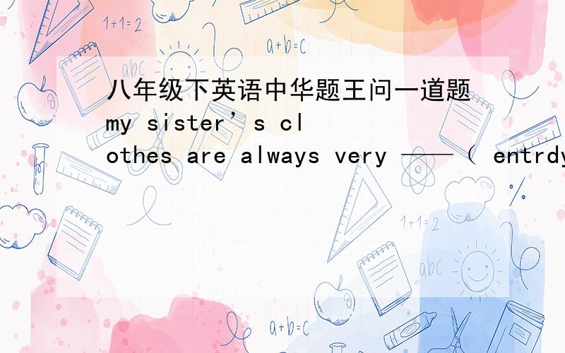 八年级下英语中华题王问一道题my sister’s clothes are always very ——（ entrdy）,把括号里的拼成正确单词填空.