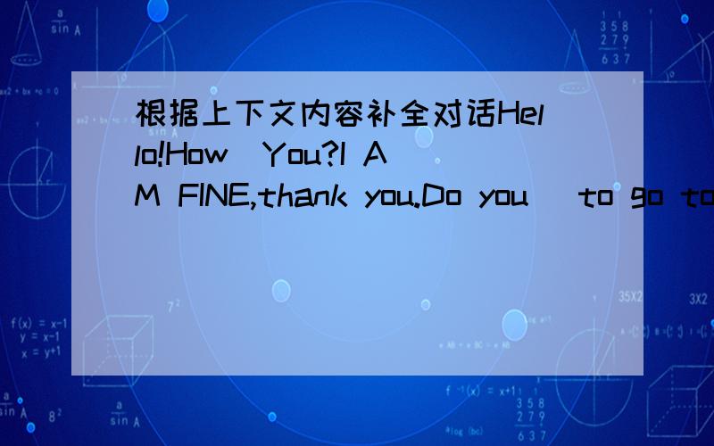 根据上下文内容补全对话Hello!How_You?I AM FINE,thank you.Do you_ to go to the park?_.When do you want to_there?Let's go there_7.00a.m.有横线的地方表示要填的词