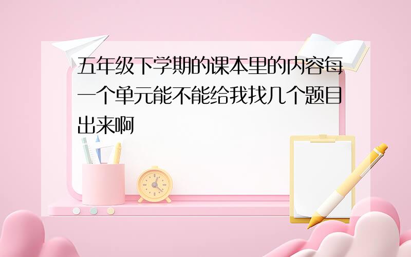 五年级下学期的课本里的内容每一个单元能不能给我找几个题目出来啊