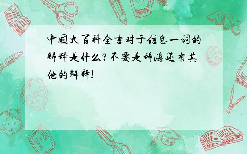 中国大百科全书对于信息一词的解释是什么?不要是辞海还有其他的解释!