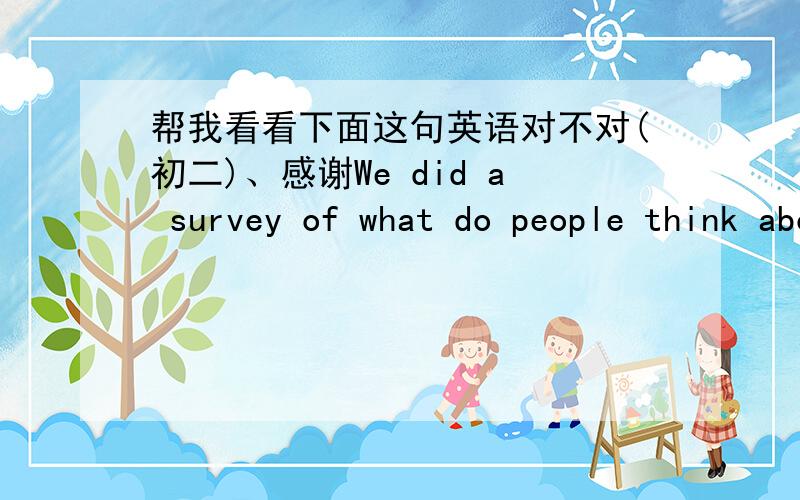 帮我看看下面这句英语对不对(初二)、感谢We did a survey of what do people think about places in our city.错了的话,怎么改