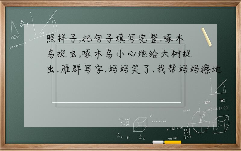 照样子,把句子填写完整.啄木鸟捉虫,啄木鸟小心地给大树捉虫.雁群写字.妈妈笑了.我帮妈妈擦地