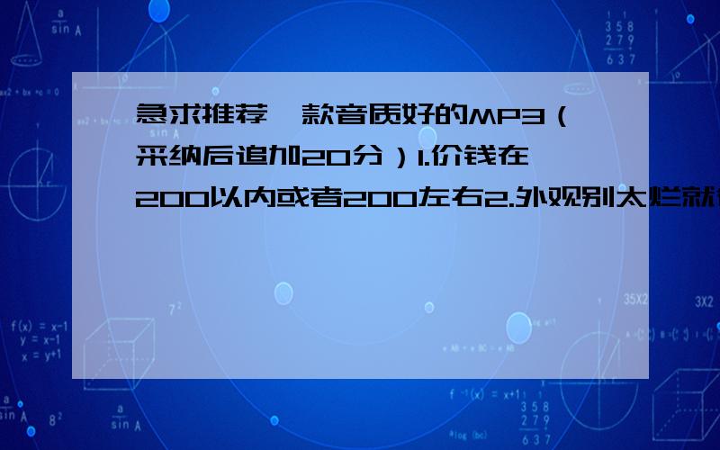 急求推荐一款音质好的MP3（采纳后追加20分）1.价钱在200以内或者200左右2.外观别太烂就行,对外观要求不大,如果外观好当然更好3.内存没有太多要求4.唯一的要求就是音质,帮忙选一款音质特别