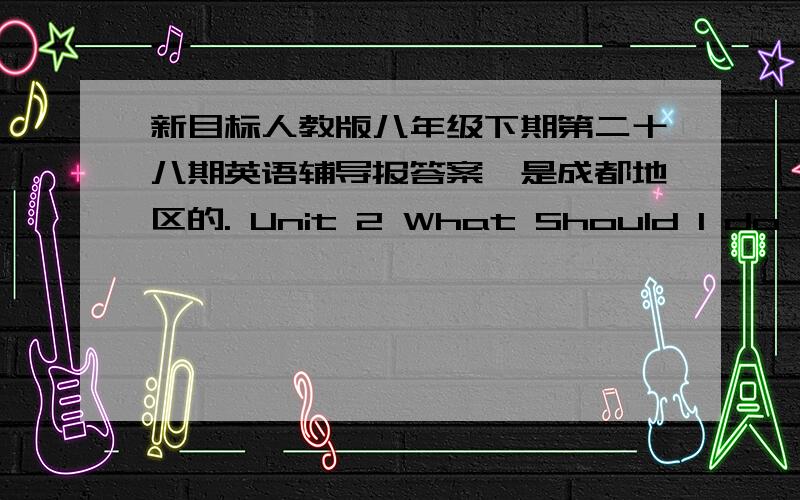 新目标人教版八年级下期第二十八期英语辅导报答案,是成都地区的. Unit 2 What Should I do ?哪一期的!还有Review of units 1-2 谢谢了 !