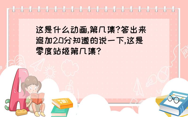 这是什么动画,第几集?答出来追加20分知道的说一下,这是零度站姬第几集?