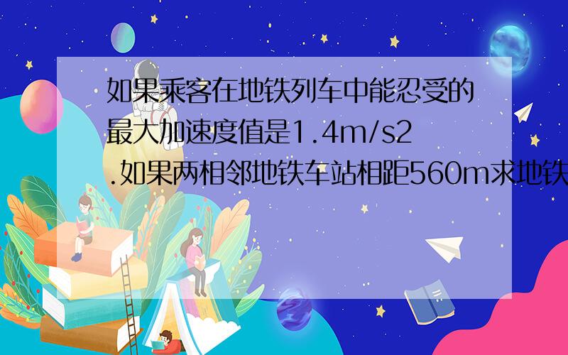 如果乘客在地铁列车中能忍受的最大加速度值是1.4m/s2.如果两相邻地铁车站相距560m求地铁列车在这两站间行驶的最短时间为多少?答案是40,