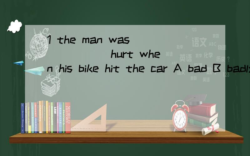 1 the man was _____ hurt when his bike hit the car A bad B badly Cworse D worst2 we used to be classmates,and 6 years _____she became my lifeA late B later c latest D the latest3 don't crowd ____them ,Take them to hospitalA from B round C with D /4 W