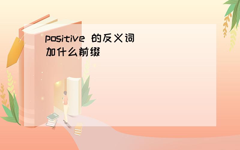 positive 的反义词 加什么前缀