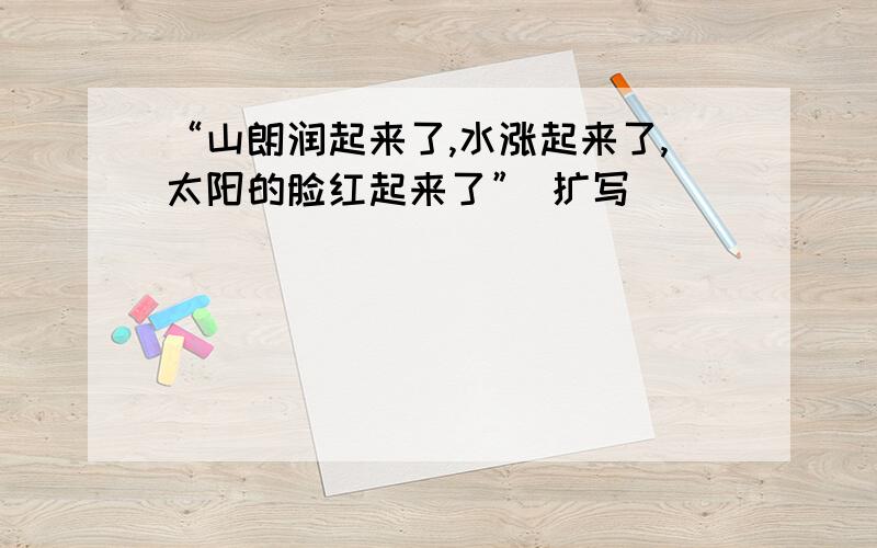 “山朗润起来了,水涨起来了,太阳的脸红起来了” 扩写