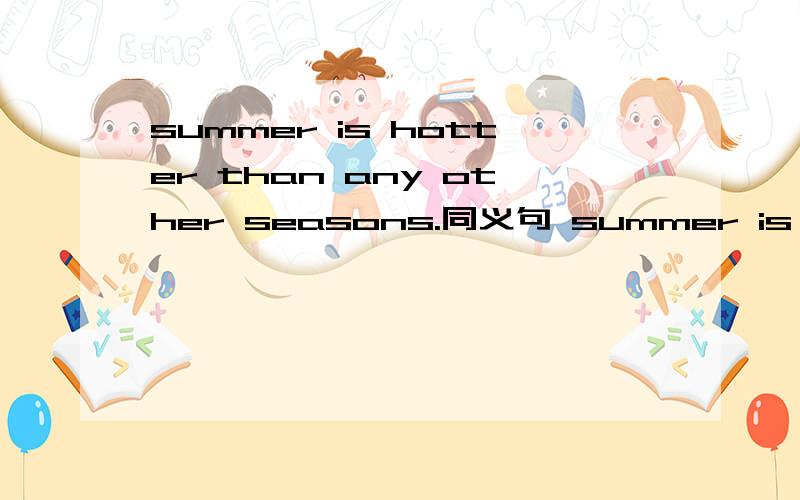 summer is hotter than any other seasons.同义句 summer is ( )( )season.