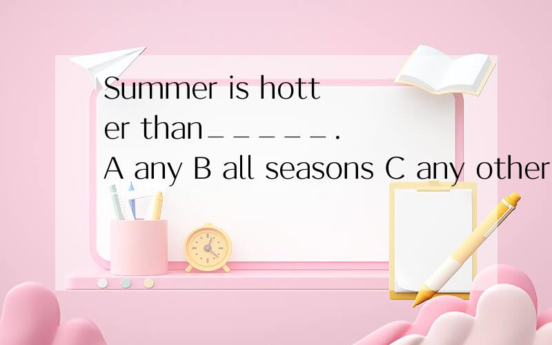 Summer is hotter than_____. A any B all seasons C any other season D all the seasons