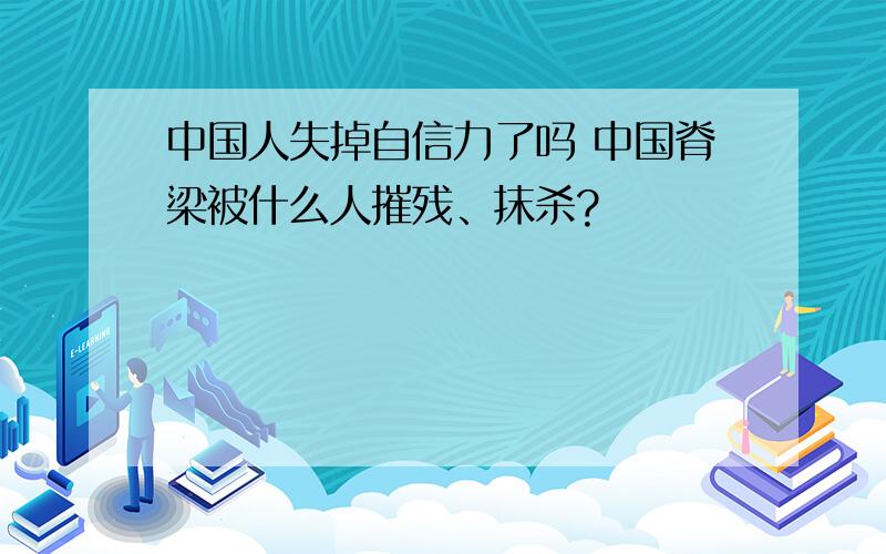 中国人失掉自信力了吗 中国脊梁被什么人摧残、抹杀?