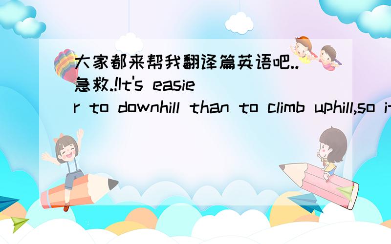 大家都来帮我翻译篇英语吧..急救.!It's easier to downhill than to climb uphill,so it's easier to fall into bad habits than into ones. Bad habits do not come suddenly.They come little by little without one's being aware of their danger.Sch