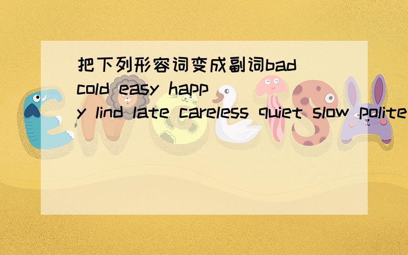 把下列形容词变成副词bad cold easy happy lind late careless quiet slow polite