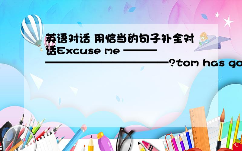 英语对话 用恰当的句子补全对话Excuse me ——————————————?tom has gone to new york really?————-——?he went there last week.——————————————？yes he has been there many times