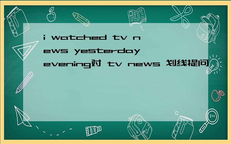 i watched tv news yesterday evening对 tv news 划线提问