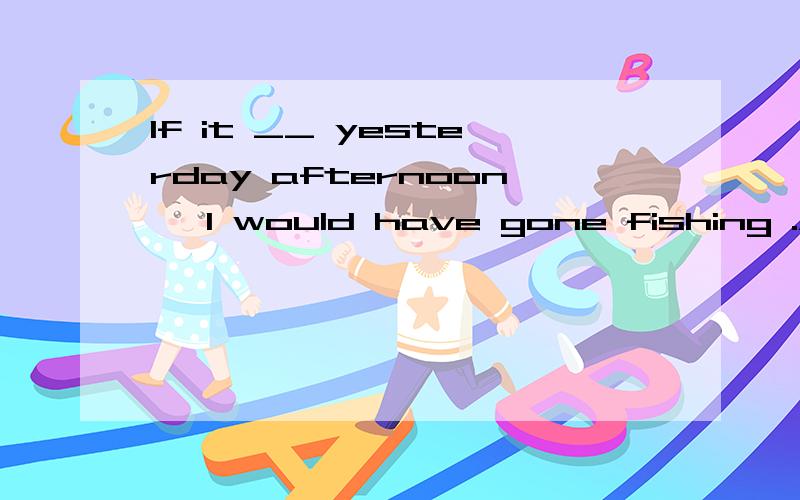 If it __ yesterday afternoon ,I would have gone fishing .A.had not been raining B.were not raining C.would not be raining D.should not be raining 并加以说明.