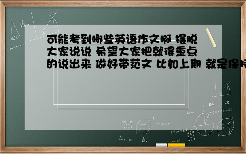 可能考到哪些英语作文啊 摆脱大家说说 希望大家把就得重点的说出来 做好带范文 比如上期 就是保持健康 小弟感激不尽啊!