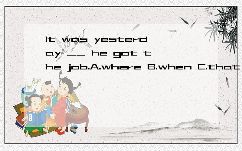 It was yesterday __ he got the job.A.where B.when C.that D.which