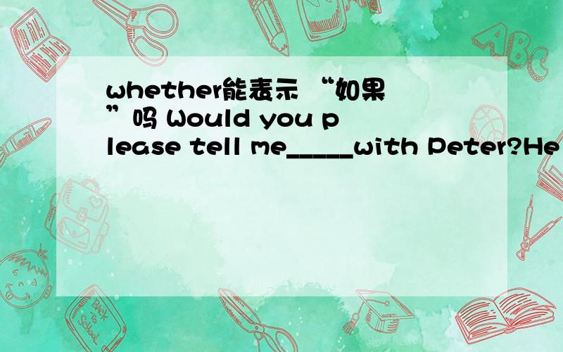 whether能表示 “如果”吗 Would you please tell me_____with Peter?He looks unhappyB.what is wrong C.the wrong is whatD.what wrong it is怎么看什么是不是陈述句?是不是看what 后面的句子是不是陈述句 补：A.what's the matt