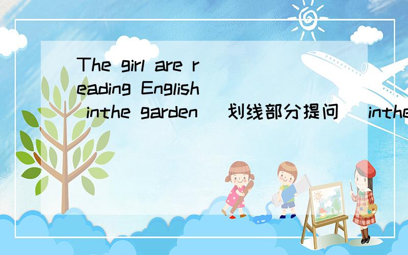 The girl are reading English inthe garden （划线部分提问） inthe garden 为划线部分