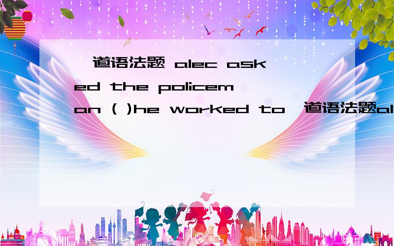 一道语法题 alec asked the policeman ( )he worked to一道语法题alec asked the policeman ( )he worked to contact him whenever there was an accident.a with himb whoc with whomd whom为什么是c不是d