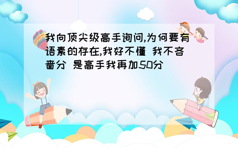 我向顶尖级高手询问,为何要有语素的存在,我好不懂 我不吝啬分 是高手我再加50分