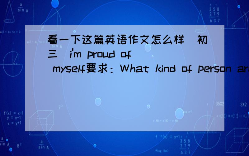 看一下这篇英语作文怎么样（初三）i'm proud of myself要求：What kind of person are you?What makes you proud of yourself?(give an example/examples)Why are you proud of yourself?正文：I'm hardworking,courageous and confident.I don't