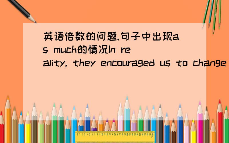 英语倍数的问题.句子中出现as much的情况In reality, they encouraged us to change our clothes daily instead of weekly, creating seven times as much washing and ironing.as much 后面怎么直接跟wahsing and ironing 了