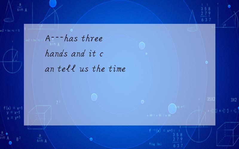 A---has three hands and it can tell us the time