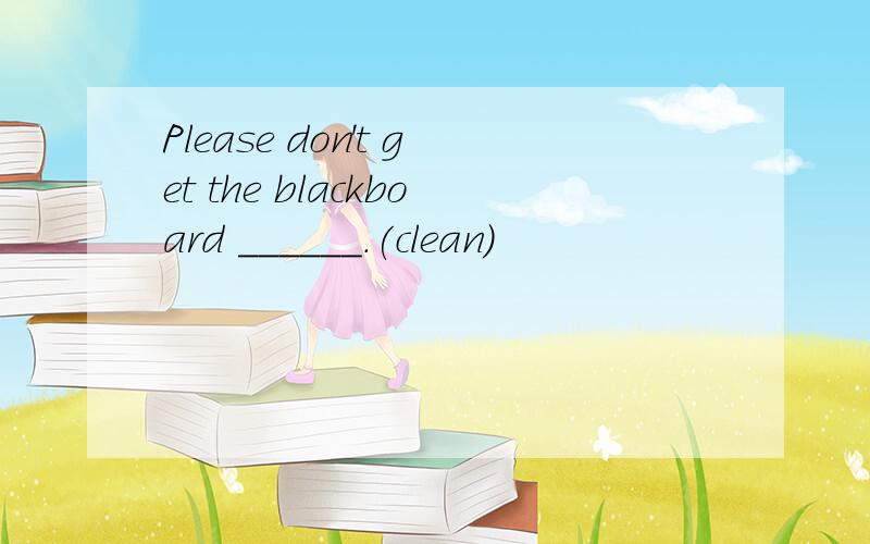 Please don't get the blackboard ______.(clean)