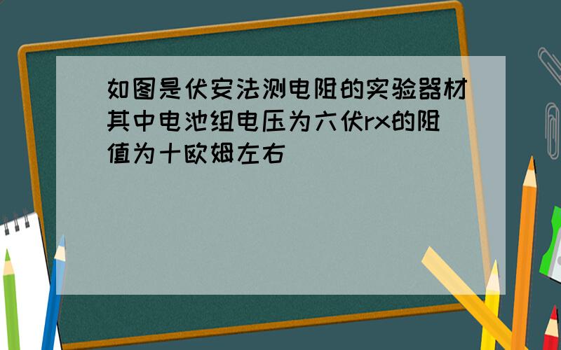 如图是伏安法测电阻的实验器材其中电池组电压为六伏rx的阻值为十欧姆左右