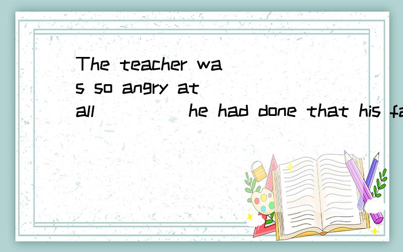 The teacher was so angry at all ____ he had done that his face turned red.A.that B.whatkey:Ball that 是不是等于what?那为什么不选A?