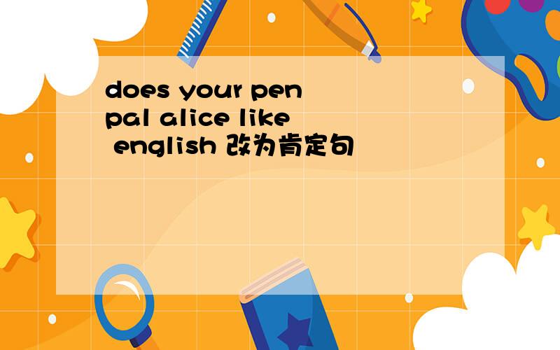 does your pen pal alice like english 改为肯定句