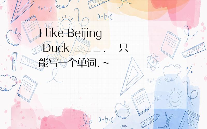 I like Beijing Duck ___.   只能写一个单词.~