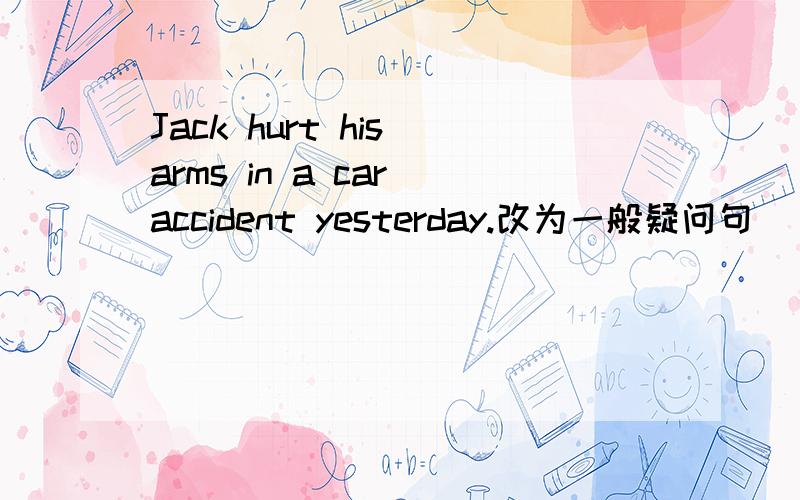 Jack hurt his arms in a car accident yesterday.改为一般疑问句