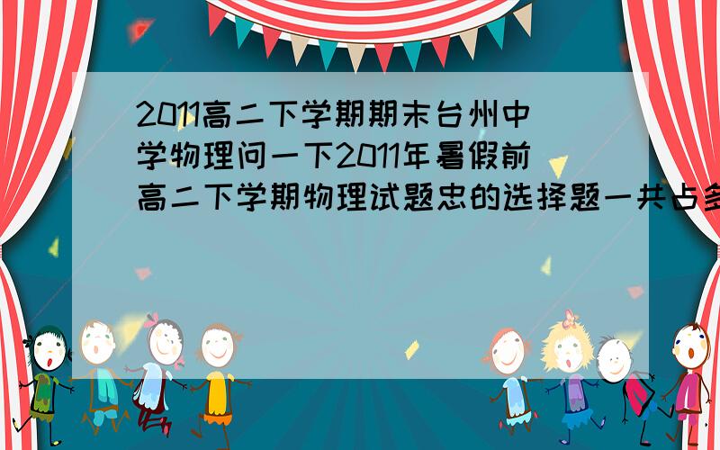 2011高二下学期期末台州中学物理问一下2011年暑假前高二下学期物理试题忠的选择题一共占多少分数!是期末联考里面的!台州市 高二年级期末质量评估试题物 理 命题：郞勇彪（回浦中学）