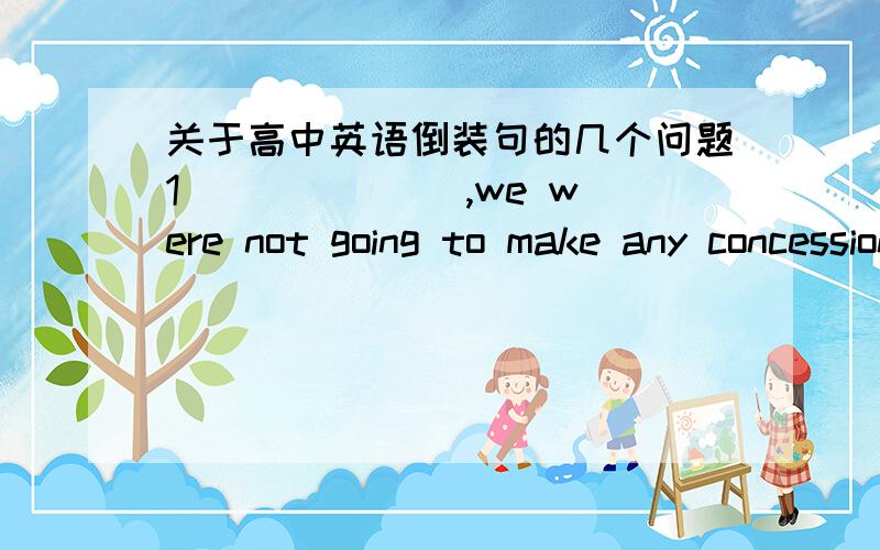 关于高中英语倒装句的几个问题1 ______ ,we were not going to make any concessions to his unreasonable demands.A What may come B.Come what may C.May what come D What come.2.Heat doesn't travel by convection in solid ,because the solid does