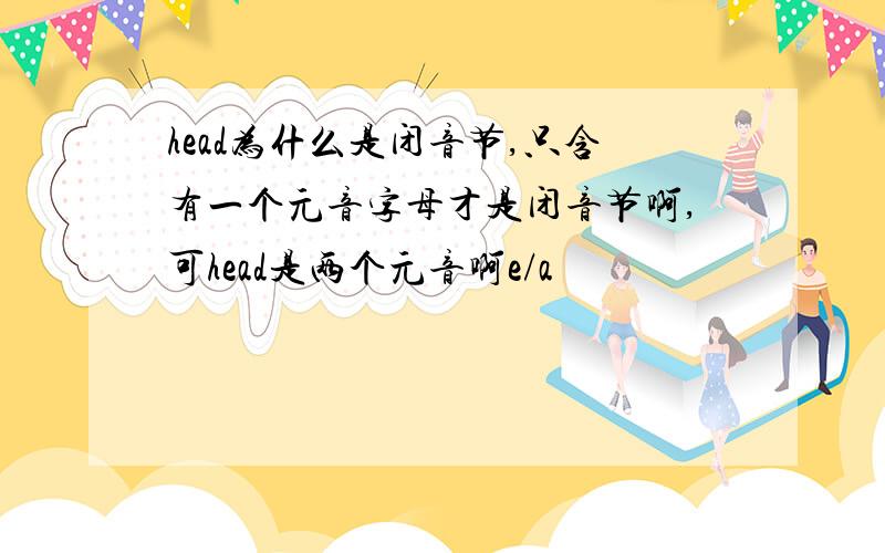 head为什么是闭音节,只含有一个元音字母才是闭音节啊,可head是两个元音啊e/a