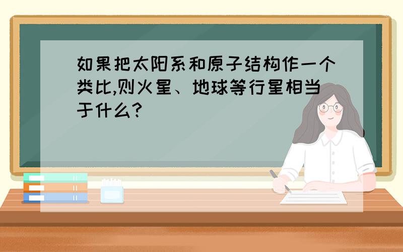 如果把太阳系和原子结构作一个类比,则火星、地球等行星相当于什么?