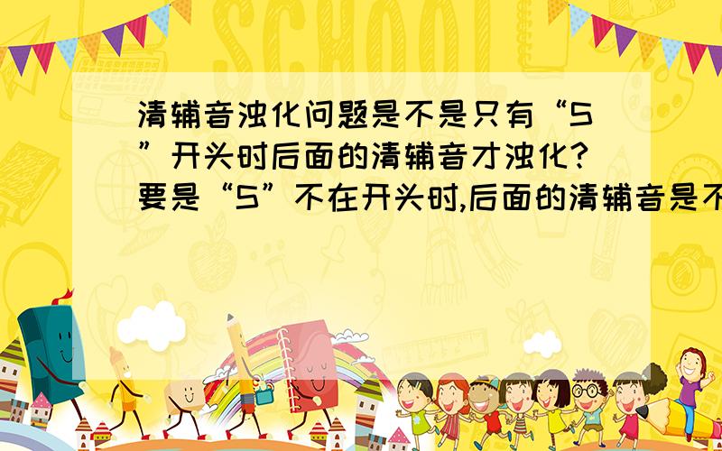 清辅音浊化问题是不是只有“S”开头时后面的清辅音才浊化?要是“S”不在开头时,后面的清辅音是不是就不要浊化?