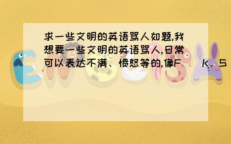 求一些文明的英语骂人如题,我想要一些文明的英语骂人,日常可以表达不满、愤怒等的,像F``K、S``T之类的就算了吧,要让人觉得你不是那种没教养的人……SOB什么的也算了吧.另外追问一下,damn