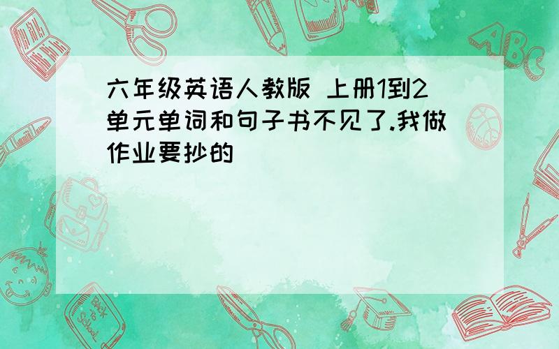 六年级英语人教版 上册1到2单元单词和句子书不见了.我做作业要抄的