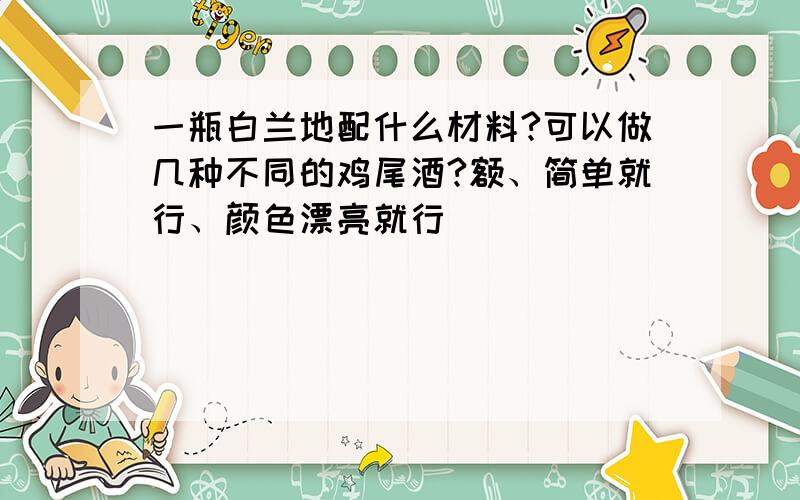 一瓶白兰地配什么材料?可以做几种不同的鸡尾酒?额、简单就行、颜色漂亮就行