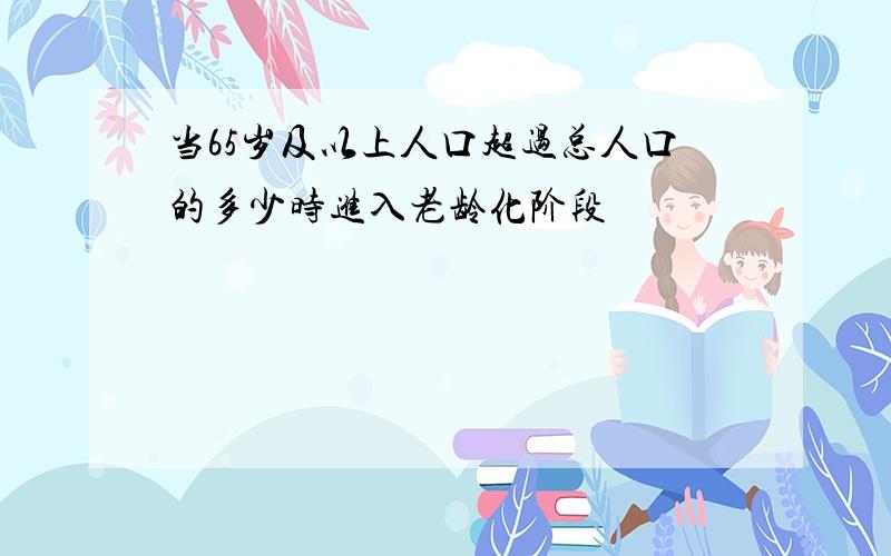 当65岁及以上人口超过总人口的多少时进入老龄化阶段