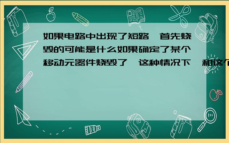 如果电路中出现了短路,首先烧毁的可能是什么如果确定了某个移动元器件烧毁了,这种情况下,和这个器件离得较近的是不是同样被烧毁的可能性大点呢